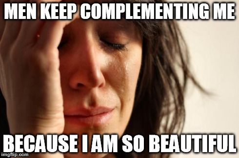First World Problems Meme | MEN KEEP COMPLEMENTING ME BECAUSE I AM SO BEAUTIFUL | image tagged in memes,first world problems | made w/ Imgflip meme maker