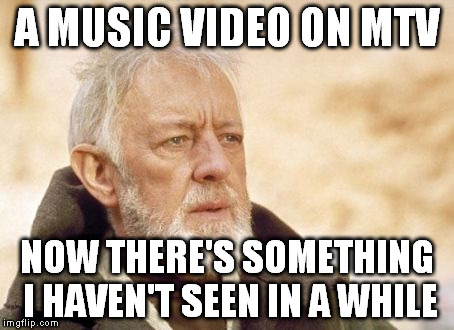 Obi Wan Kenobi Meme | A MUSIC VIDEO ON MTV NOW THERE'S SOMETHING I HAVEN'T SEEN IN A WHILE | image tagged in memes,obi wan kenobi,AdviceAnimals | made w/ Imgflip meme maker