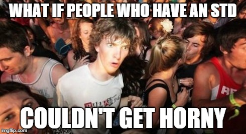 Sudden Clarity Clarence | WHAT IF PEOPLE WHO HAVE AN STD COULDN'T GET HORNY | image tagged in memes,sudden clarity clarence | made w/ Imgflip meme maker