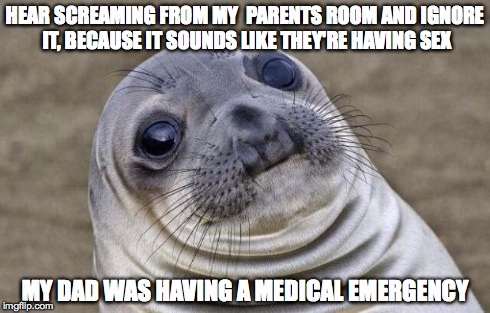 Awkward Moment Sealion Meme | HEAR SCREAMING FROM MY 
PARENTS ROOM AND IGNORE IT, BECAUSE IT SOUNDS LIKE THEY'RE HAVING SEX MY DAD WAS HAVING A MEDICAL EMERGENCY | image tagged in memes,awkward moment sealion,AdviceAnimals | made w/ Imgflip meme maker