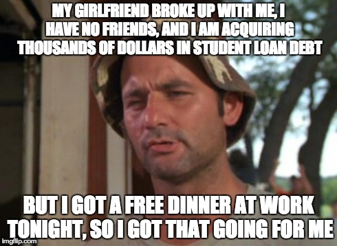 So I Got That Goin For Me Which Is Nice | MY GIRLFRIEND BROKE UP WITH ME, I HAVE NO FRIENDS, AND I AM ACQUIRING THOUSANDS OF DOLLARS IN STUDENT LOAN DEBT BUT I GOT A FREE DINNER AT W | image tagged in memes,so i got that goin for me which is nice | made w/ Imgflip meme maker