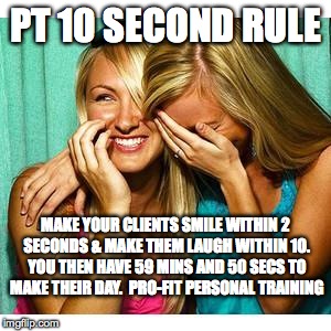 girls laughing | PT 10 SECOND RULE MAKE YOUR CLIENTS SMILE WITHIN 2 SECONDS & MAKE THEM LAUGH WITHIN 10. YOU THEN HAVE 59 MINS AND 50 SECS TO MAKE THEIR DAY. | image tagged in girls laughing | made w/ Imgflip meme maker