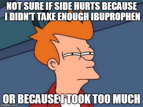 Futurama Fry Meme | NOT SURE IF SIDE HURTS BECAUSE I DIDN'T TAKE ENOUGH IBUPROPHEN OR BECAUSE I TOOK TOO MUCH | image tagged in memes,futurama fry | made w/ Imgflip meme maker