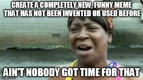 Ain't Nobody Got Time For That | CREATE A COMPLETELY NEW, FUNNY MEME THAT HAS NOT BEEN INVENTED OR USED BEFORE AIN'T NOBODY GOT TIME FOR THAT | image tagged in memes,aint nobody got time for that | made w/ Imgflip meme maker