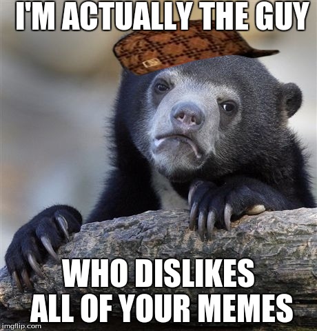 Confession Bear Meme | I'M ACTUALLY THE GUY WHO DISLIKES ALL OF YOUR MEMES | image tagged in memes,confession bear,scumbag | made w/ Imgflip meme maker