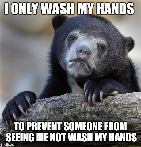 Confession Bear Meme | I ONLY WASH MY HANDS TO PREVENT SOMEONE FROM SEEING ME NOT WASH MY HANDS | image tagged in memes,confession bear,AdviceAnimals | made w/ Imgflip meme maker
