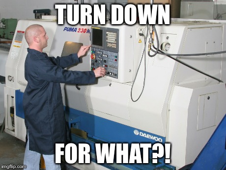 Turn down for what lathe | TURN DOWN FOR WHAT?! | image tagged in machine,machinist,lathe,turn down,cnc,operator | made w/ Imgflip meme maker