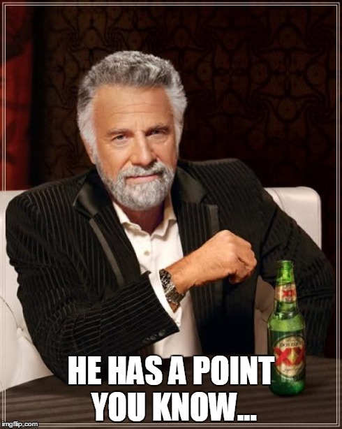 The Most Interesting Man In The World Meme | HE HAS A POINT YOU KNOW... | image tagged in memes,the most interesting man in the world | made w/ Imgflip meme maker