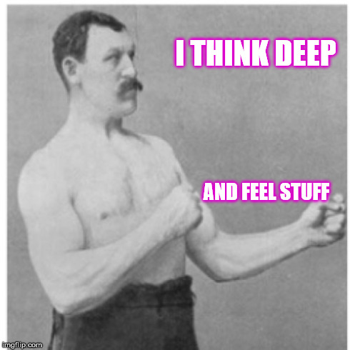 Overly Manly Man Meme | I THINK DEEP AND FEEL STUFF | image tagged in memes,overly manly man | made w/ Imgflip meme maker