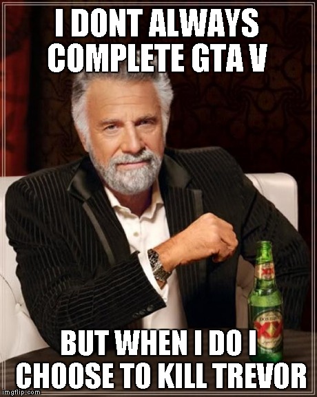 The Most Interesting Man In The World Meme | I DONT ALWAYS COMPLETE GTA V BUT WHEN I DO I CHOOSE TO KILL TREVOR | image tagged in memes,the most interesting man in the world | made w/ Imgflip meme maker