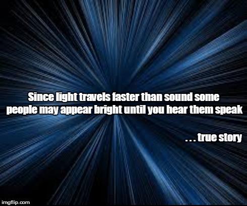 Ain't that the truth! | Since light travels faster than sound some people may appear bright until you hear them speak . . . true story | image tagged in dumb,people,funny | made w/ Imgflip meme maker