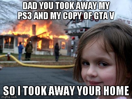 Disaster Girl Meme | DAD YOU TOOK AWAY MY PS3 AND MY COPY OF GTA V SO I TOOK AWAY YOUR HOME | image tagged in memes,disaster girl,scumbag | made w/ Imgflip meme maker