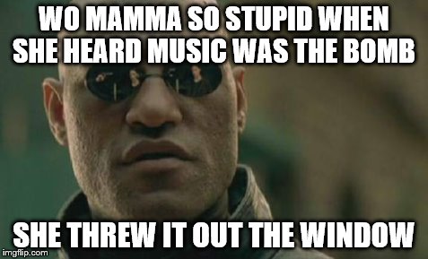 Matrix Morpheus Meme | WO MAMMA SO STUPID WHEN SHE HEARD MUSIC WAS THE BOMB SHE THREW IT OUT THE WINDOW | image tagged in memes,matrix morpheus | made w/ Imgflip meme maker