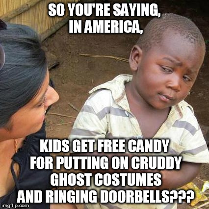 Third World Skeptical Kid | SO YOU'RE SAYING, IN AMERICA, KIDS GET FREE CANDY FOR PUTTING ON CRUDDY GHOST COSTUMES AND RINGING DOORBELLS??? | image tagged in memes,third world skeptical kid | made w/ Imgflip meme maker