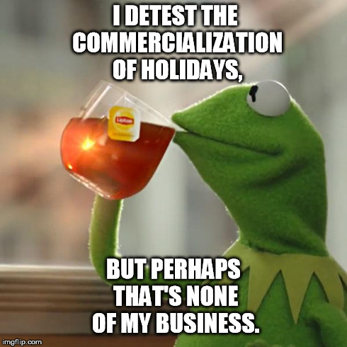 Christmas, Easter, Memorial Day, Labor Day, etc. | I DETEST THE COMMERCIALIZATION OF HOLIDAYS, BUT PERHAPS THAT'S NONE OF MY BUSINESS. | image tagged in memes,but thats none of my business,kermit the frog | made w/ Imgflip meme maker