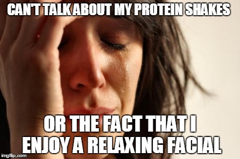 First World Problems | CAN'T TALK ABOUT MY PROTEIN SHAKES OR THE FACT THAT I ENJOY A RELAXING FACIAL | image tagged in memes,first world problems | made w/ Imgflip meme maker