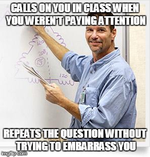 Good Guy Teacher | CALLS ON YOU IN CLASS WHEN YOU WEREN'T PAYING ATTENTION REPEATS THE QUESTION WITHOUT TRYING TO EMBARRASS YOU | image tagged in good guy teacher,AdviceAnimals | made w/ Imgflip meme maker