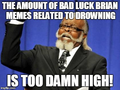 It's getting old, people... | THE AMOUNT OF BAD LUCK BRIAN MEMES RELATED TO DROWNING IS TOO DAMN HIGH! | image tagged in memes,too damn high,bad luck brian,stop,that's enough | made w/ Imgflip meme maker
