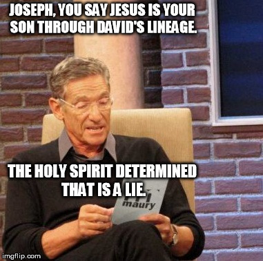 Maury Lie Detector Meme | JOSEPH, YOU SAY JESUS IS YOUR SON THROUGH DAVID'S LINEAGE. THE HOLY SPIRIT DETERMINED THAT IS A LIE. | image tagged in memes,maury lie detector | made w/ Imgflip meme maker