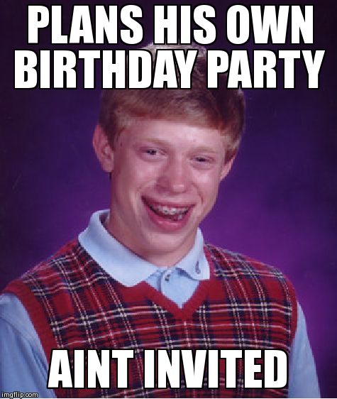 Bad Luck Brian Meme | PLANS HIS OWN BIRTHDAY PARTY AINT INVITED | image tagged in memes,bad luck brian | made w/ Imgflip meme maker