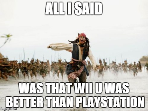 Jack Sparrow Being Chased | ALL I SAID WAS THAT WII U WAS BETTER THAN PLAYSTATION | image tagged in memes,jack sparrow being chased | made w/ Imgflip meme maker