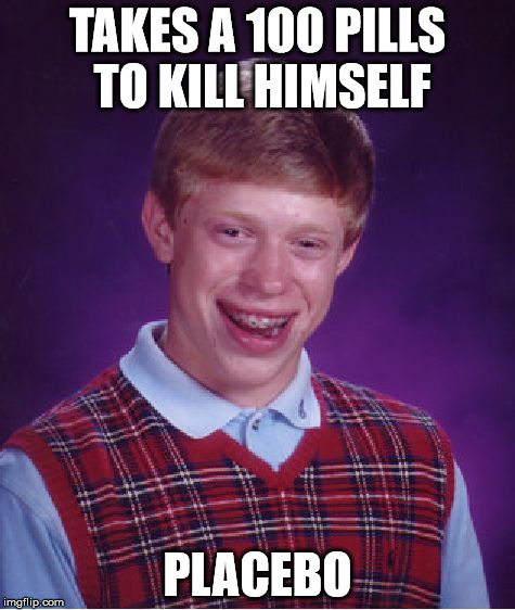 Bad Luck Brian | TAKES A 100 PILLS TO KILL HIMSELF PLACEBO | image tagged in memes,bad luck brian | made w/ Imgflip meme maker