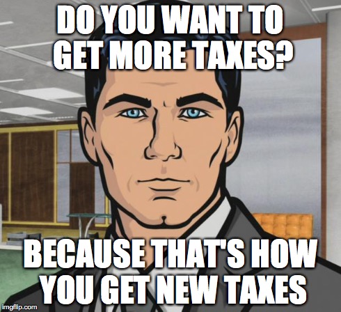 Archer Meme | DO YOU WANT TO GET MORE TAXES? BECAUSE THAT'S HOW YOU GET NEW TAXES | image tagged in memes,archer | made w/ Imgflip meme maker