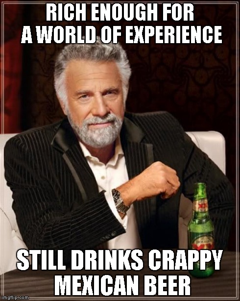 The Most Interesting Man In The World | RICH ENOUGH FOR A WORLD OF EXPERIENCE STILL DRINKS CRAPPY MEXICAN BEER | image tagged in memes,the most interesting man in the world | made w/ Imgflip meme maker