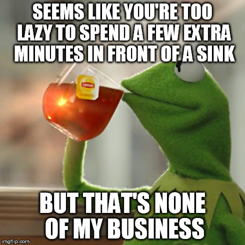 But That's None Of My Business Meme | SEEMS LIKE YOU'RE TOO LAZY TO SPEND A FEW EXTRA MINUTES IN FRONT OF A SINK BUT THAT'S NONE OF MY BUSINESS | image tagged in memes,but thats none of my business,kermit the frog | made w/ Imgflip meme maker