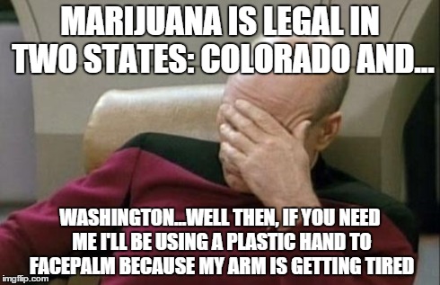 Captain Picard Facepalm Meme | MARIJUANA IS LEGAL IN TWO STATES: COLORADO AND... WASHINGTON...WELL THEN, IF YOU NEED ME I'LL BE USING A PLASTIC HAND TO FACEPALM BECAUSE MY | image tagged in memes,captain picard facepalm | made w/ Imgflip meme maker