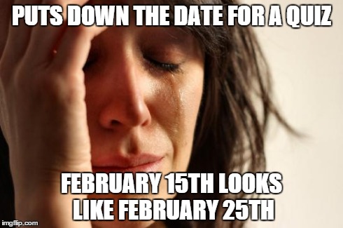 First World Problems Meme | PUTS DOWN THE DATE FOR A QUIZ FEBRUARY 15TH LOOKS LIKE FEBRUARY 25TH | image tagged in memes,first world problems | made w/ Imgflip meme maker