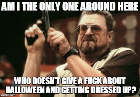 Am I The Only One Around Here Meme | AM I THE ONLY ONE AROUND HERE WHO DOESN'T GIVE A F**K ABOUT HALLOWEEN AND GETTING DRESSED UP? | image tagged in memes,am i the only one around here | made w/ Imgflip meme maker