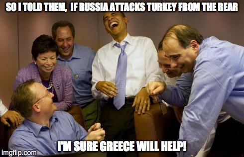 And then I said Obama | SO I TOLD THEM,  IF RUSSIA ATTACKS TURKEY FROM THE REAR I'M SURE GREECE WILL HELP! | image tagged in memes,and then i said obama | made w/ Imgflip meme maker