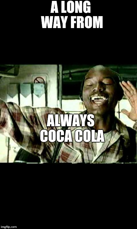 A LONG WAY FROM ALWAYS COCA COLA | image tagged in ty | made w/ Imgflip meme maker