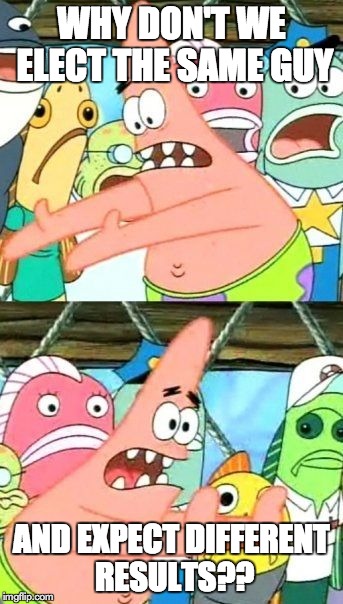 Election advice from Patrick | WHY DON'T WE ELECT THE SAME GUY AND EXPECT DIFFERENT RESULTS?? | image tagged in memes,put it somewhere else patrick | made w/ Imgflip meme maker