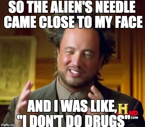 Ancient Aliens Meme | SO THE ALIEN'S NEEDLE CAME CLOSE TO MY FACE AND I WAS LIKE, "I DON'T DO DRUGS" | image tagged in memes,ancient aliens | made w/ Imgflip meme maker