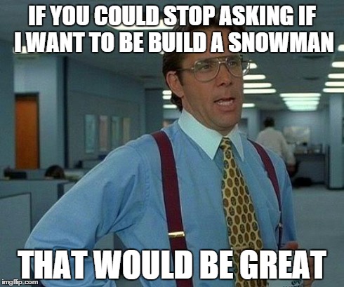 That Would Be Great | IF YOU COULD STOP ASKING IF I WANT TO BE BUILD A SNOWMAN THAT WOULD BE GREAT | image tagged in memes,that would be great | made w/ Imgflip meme maker