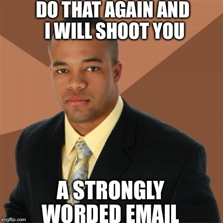Successful Black Man | DO THAT AGAIN AND I WILL SHOOT YOU A STRONGLY WORDED EMAIL | image tagged in memes,successful black man | made w/ Imgflip meme maker