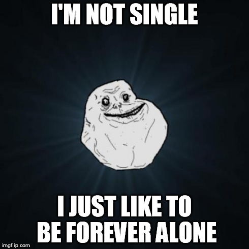 Forever Alone Meme | I'M NOT SINGLE I JUST LIKE TO BE FOREVER ALONE | image tagged in memes,forever alone | made w/ Imgflip meme maker