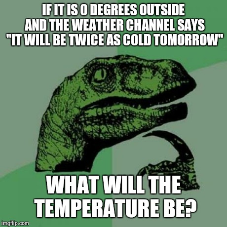 Philosoraptor Meme | IF IT IS 0 DEGREES OUTSIDE AND THE WEATHER CHANNEL SAYS "IT WILL BE TWICE AS COLD TOMORROW" WHAT WILL THE TEMPERATURE BE? | image tagged in memes,philosoraptor | made w/ Imgflip meme maker