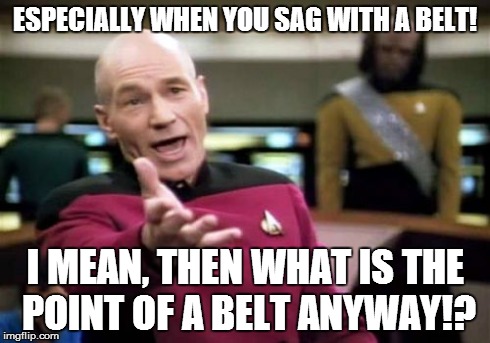 Picard Wtf Meme | ESPECIALLY WHEN YOU SAG WITH A BELT! I MEAN, THEN WHAT IS THE POINT OF A BELT ANYWAY!? | image tagged in memes,picard wtf | made w/ Imgflip meme maker