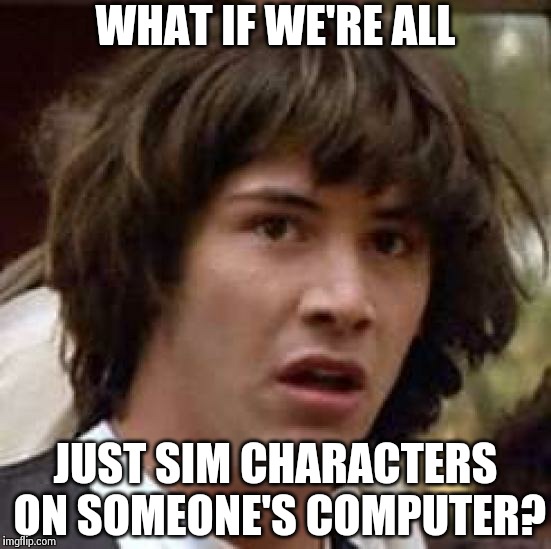 Conspiracy Keanu | WHAT IF WE'RE ALL JUST SIM CHARACTERS ON SOMEONE'S COMPUTER? | image tagged in memes,conspiracy keanu | made w/ Imgflip meme maker