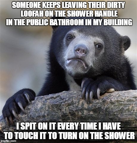 Confession Bear | SOMEONE KEEPS LEAVING THEIR DIRTY LOOFAH ON THE SHOWER HANDLE IN THE PUBLIC BATHROOM IN MY BUILDING I SPIT ON IT EVERY TIME I HAVE TO TOUCH  | image tagged in memes,confession bear | made w/ Imgflip meme maker