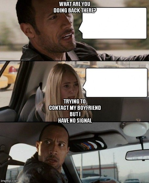 The Rock Driving Meme | WHAT ARE YOU DOING BACK THERE? TRYING TO CONTACT MY BOYFRIEND BUT I HAVE NO SIGNAL | image tagged in memes,the rock driving | made w/ Imgflip meme maker