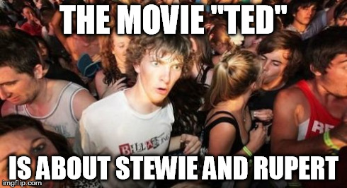 Sudden Clarity Clarence Meme | THE MOVIE "TED" IS ABOUT STEWIE AND RUPERT | image tagged in memes,sudden clarity clarence,funny | made w/ Imgflip meme maker