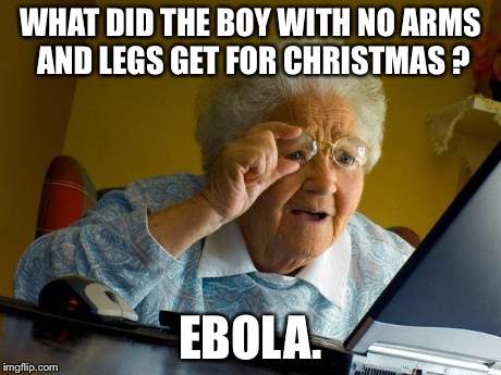 Grandma Finds The Internet Meme | WHAT DID THE BOY WITH NO ARMS AND LEGS GET FOR CHRISTMAS ? EBOLA. | image tagged in memes,grandma finds the internet | made w/ Imgflip meme maker