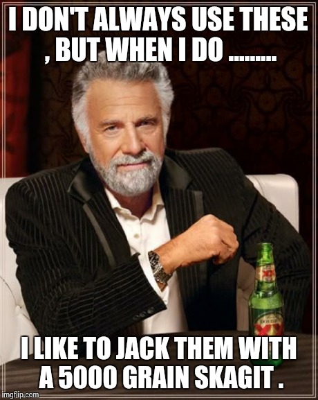 The Most Interesting Man In The World | I DON'T ALWAYS USE THESE , BUT WHEN I DO ......... I LIKE TO JACK THEM WITH A 5000 GRAIN SKAGIT . | image tagged in memes,the most interesting man in the world | made w/ Imgflip meme maker