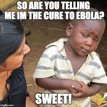 Third World Skeptical Kid Meme | SO ARE YOU TELLING ME IM THE CURE TO EBOLA? SWEET! | image tagged in memes,third world skeptical kid | made w/ Imgflip meme maker