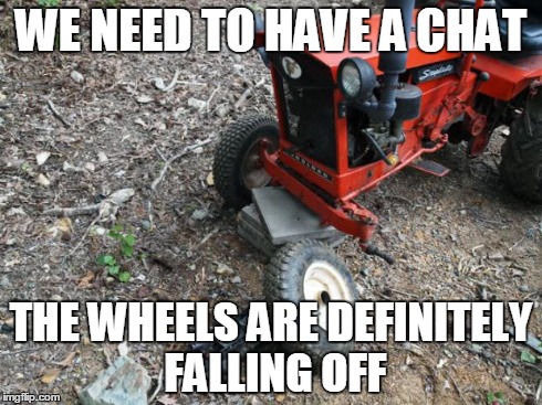 WE NEED TO HAVE A CHAT THE WHEELS ARE DEFINITELY FALLING OFF | image tagged in tractor | made w/ Imgflip meme maker