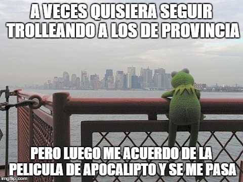 A VECES QUISIERA SEGUIR TROLLEANDO A LOS DE PROVINCIA PERO LUEGO ME ACUERDO DE LA PELICULA DE APOCALIPTO Y SE ME PASA | made w/ Imgflip meme maker